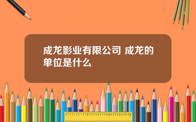 成龙影业有限公司 成龙的单位是什么